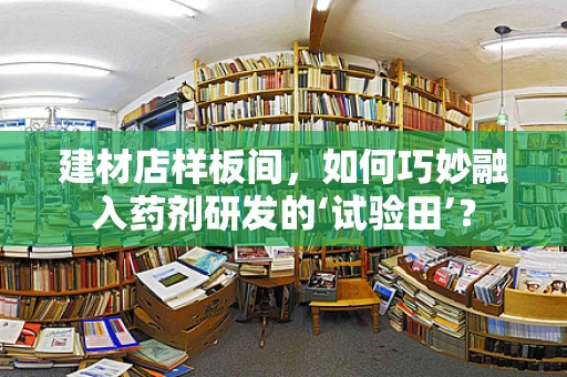 建材店样板间，如何巧妙融入药剂研发的‘试验田’？