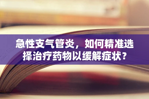 急性支气管炎，如何精准选择治疗药物以缓解症状？