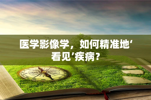 医学影像学，如何精准地‘看见’疾病？