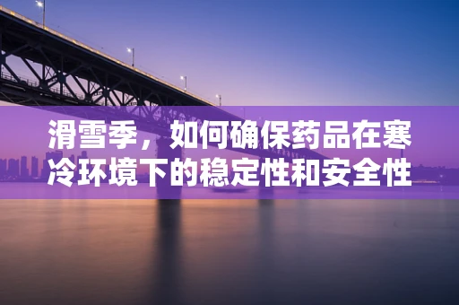滑雪季，如何确保药品在寒冷环境下的稳定性和安全性？