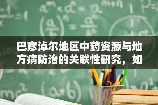 巴彦淖尔地区中药资源与地方病防治的关联性研究，如何优化药材种植以促进健康？