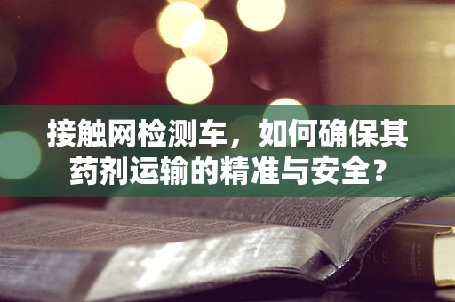 接触网检测车，如何确保其药剂运输的精准与安全？