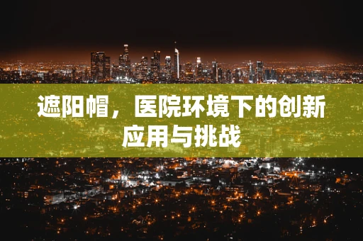 遮阳帽，医院环境下的创新应用与挑战