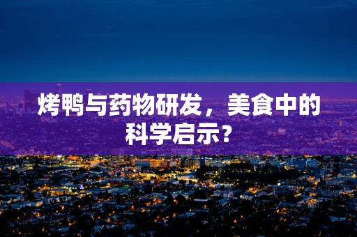 烤鸭与药物研发，美食中的科学启示？