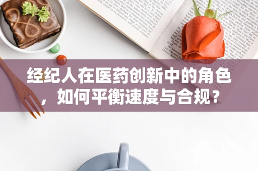 经纪人在医药创新中的角色，如何平衡速度与合规？