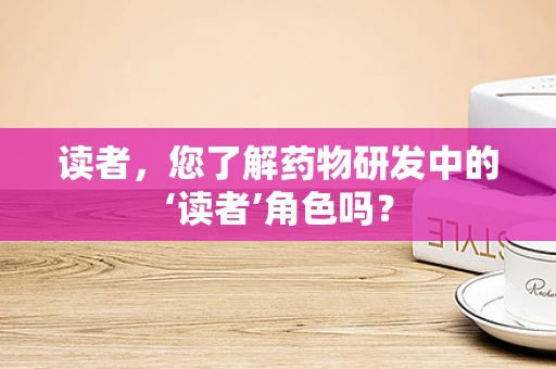 读者，您了解药物研发中的‘读者’角色吗？