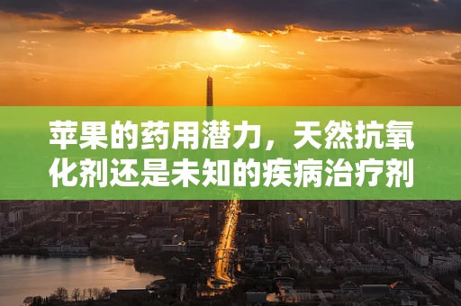 苹果的药用潜力，天然抗氧化剂还是未知的疾病治疗剂？