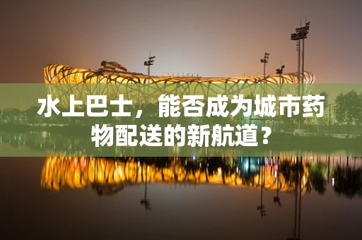 水上巴士，能否成为城市药物配送的新航道？