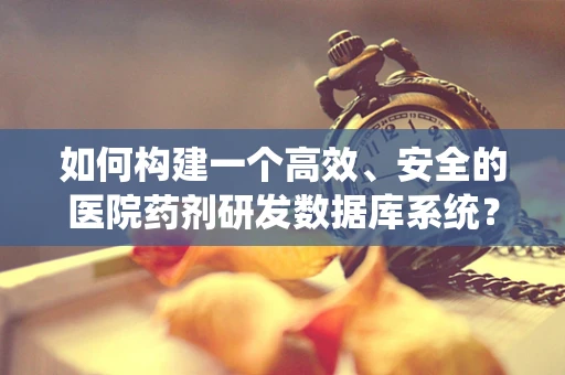 如何构建一个高效、安全的医院药剂研发数据库系统？