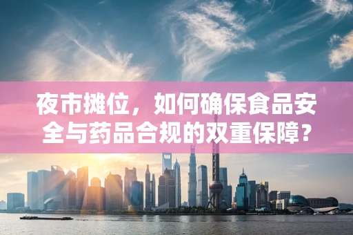 夜市摊位，如何确保食品安全与药品合规的双重保障？