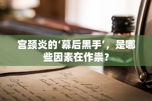 宫颈炎的‘幕后黑手’，是哪些因素在作祟？