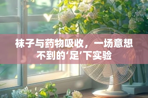 袜子与药物吸收，一场意想不到的‘足’下实验