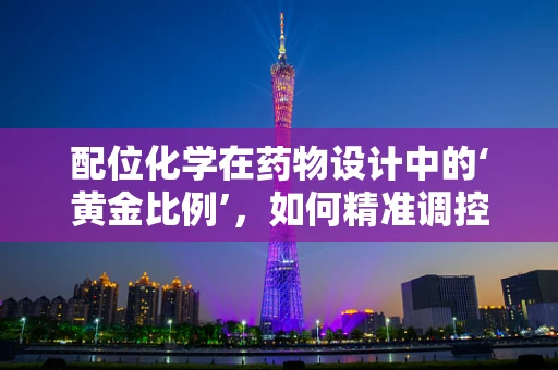 配位化学在药物设计中的‘黄金比例’，如何精准调控？