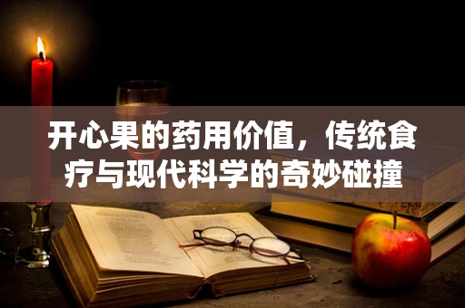 开心果的药用价值，传统食疗与现代科学的奇妙碰撞