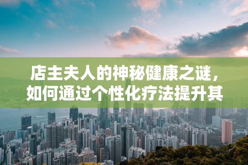 店主夫人的神秘健康之谜，如何通过个性化疗法提升其免疫力？