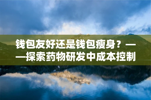 钱包友好还是钱包瘦身？——探索药物研发中成本控制与疗效的平衡