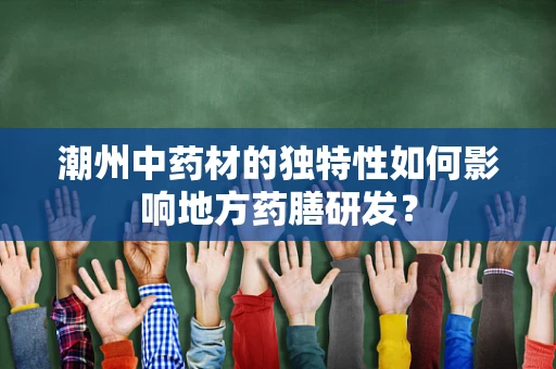 潮州中药材的独特性如何影响地方药膳研发？