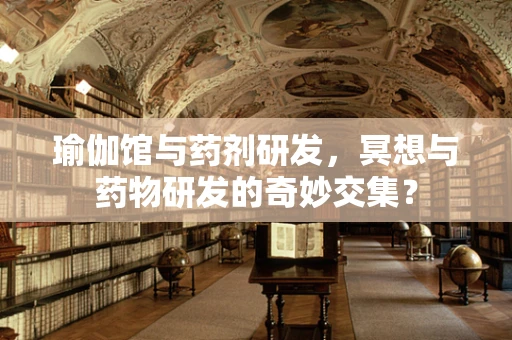 瑜伽馆与药剂研发，冥想与药物研发的奇妙交集？