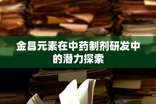 金昌元素在中药制剂研发中的潜力探索