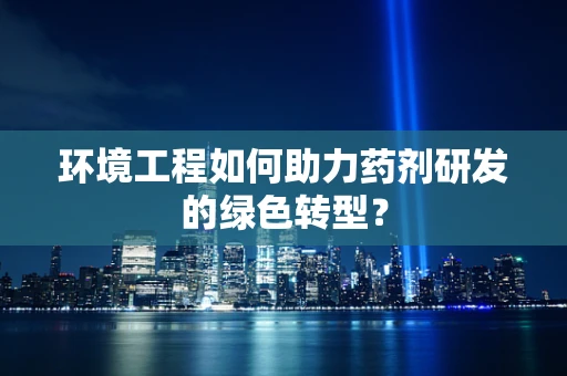 环境工程如何助力药剂研发的绿色转型？