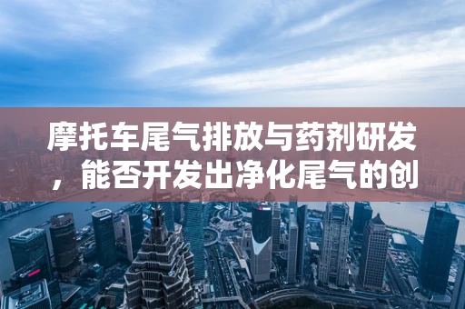 摩托车尾气排放与药剂研发，能否开发出净化尾气的创新药物？