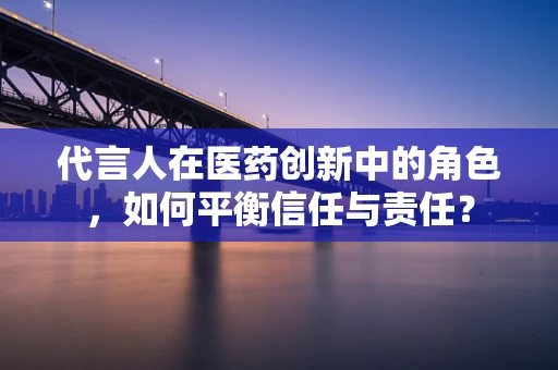 代言人在医药创新中的角色，如何平衡信任与责任？