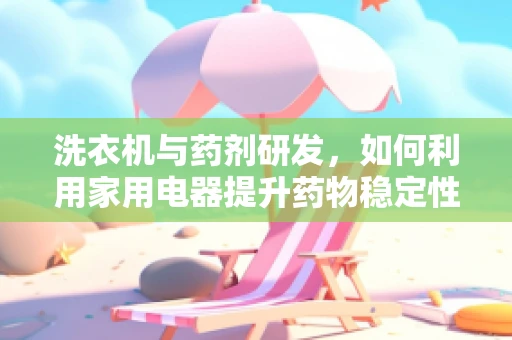 洗衣机与药剂研发，如何利用家用电器提升药物稳定性？