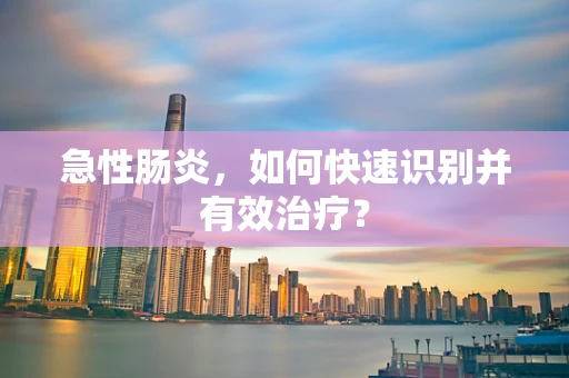 急性肠炎，如何快速识别并有效治疗？