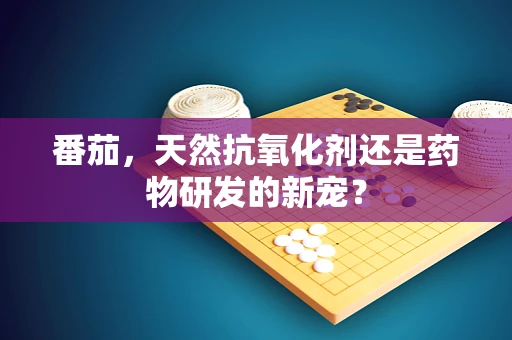 番茄，天然抗氧化剂还是药物研发的新宠？