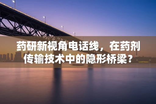 药研新视角电话线，在药剂传输技术中的隐形桥梁？