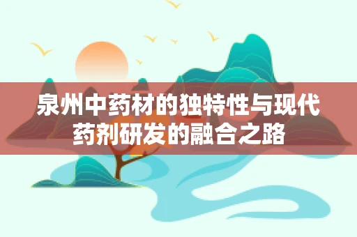 泉州中药材的独特性与现代药剂研发的融合之路