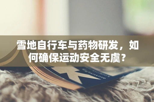 雪地自行车与药物研发，如何确保运动安全无虞？