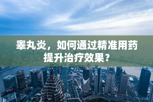 睾丸炎，如何通过精准用药提升治疗效果？