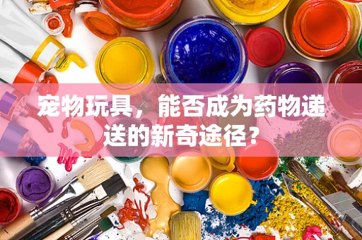 宠物玩具，能否成为药物递送的新奇途径？