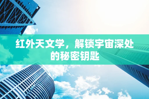 红外天文学，解锁宇宙深处的秘密钥匙
