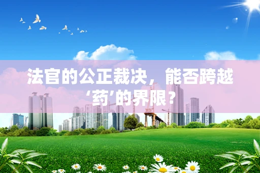 法官的公正裁决，能否跨越‘药’的界限？