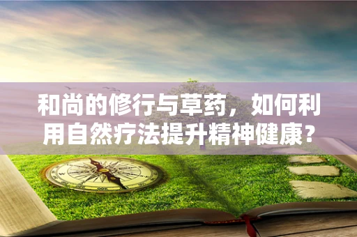 和尚的修行与草药，如何利用自然疗法提升精神健康？