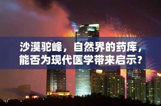 沙漠驼峰，自然界的药库，能否为现代医学带来启示？