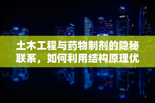土木工程与药物制剂的隐秘联系，如何利用结构原理优化药品稳定性？