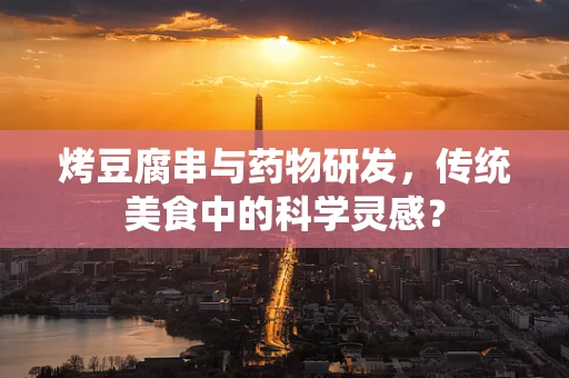 烤豆腐串与药物研发，传统美食中的科学灵感？