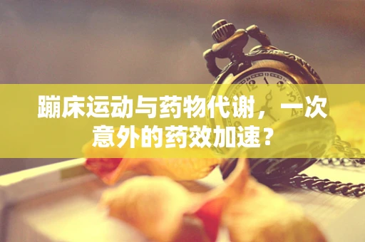 蹦床运动与药物代谢，一次意外的药效加速？
