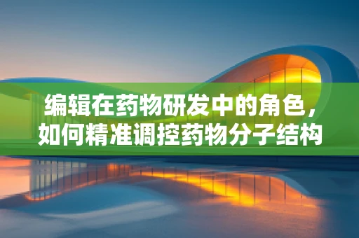 编辑在药物研发中的角色，如何精准调控药物分子结构？