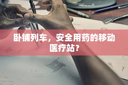 卧铺列车，安全用药的移动医疗站？