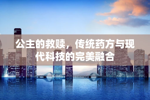 公主的救赎，传统药方与现代科技的完美融合