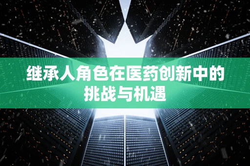 继承人角色在医药创新中的挑战与机遇
