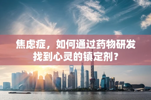 焦虑症，如何通过药物研发找到心灵的镇定剂？