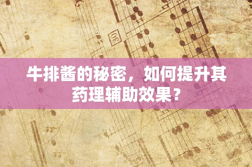 牛排酱的秘密，如何提升其药理辅助效果？