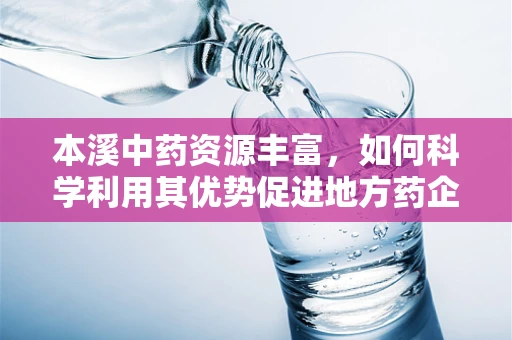 本溪中药资源丰富，如何科学利用其优势促进地方药企创新发展？
