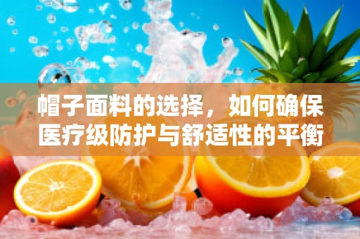 帽子面料的选择，如何确保医疗级防护与舒适性的平衡？