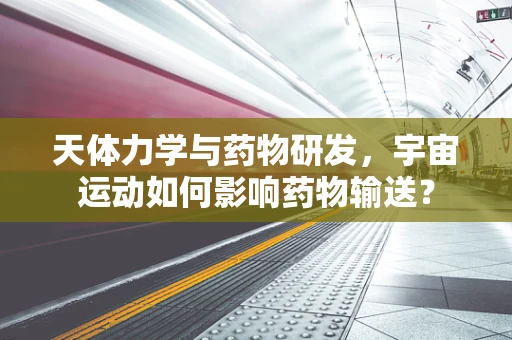 天体力学与药物研发，宇宙运动如何影响药物输送？